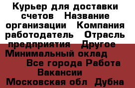 Курьер для доставки счетов › Название организации ­ Компания-работодатель › Отрасль предприятия ­ Другое › Минимальный оклад ­ 20 000 - Все города Работа » Вакансии   . Московская обл.,Дубна г.